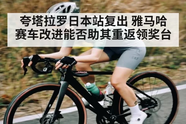 夸塔拉罗日本站复出 雅马哈赛车改进能否助其重返领奖台